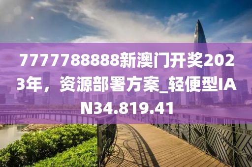 7777788888新澳门开奖2023年，资源部署方案_轻便型IAN34.819.41