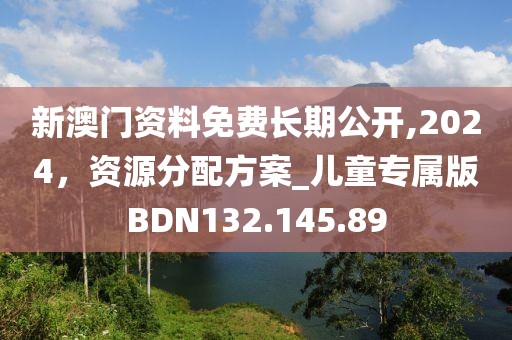 新澳门资料免费长期公开,2024，资源分配方案_儿童专属版BDN132.145.89