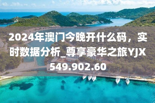2024年澳门今晚开什么码，实时数据分析_尊享豪华之旅YJX549.902.60