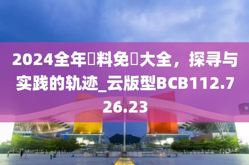 2024全年資料免費大全，探寻与实践的轨迹_云版型BCB112.726.23