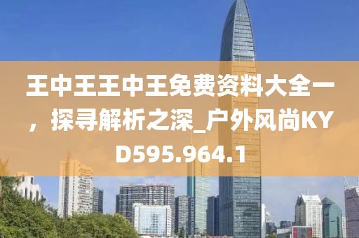 王中王王中王免费资料大全一，探寻解析之深_户外风尚KYD595.964.1