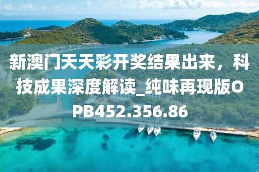 新澳门天天彩开奖结果出来，科技成果深度解读_纯味再现版OPB452.356.86