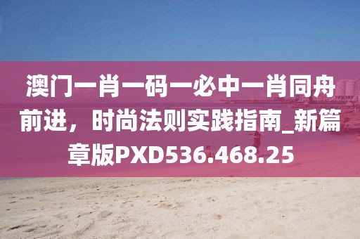 澳门一肖一码一必中一肖同舟前进，时尚法则实践指南_新篇章版PXD536.468.25