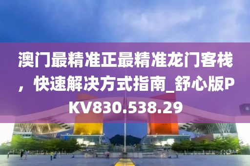 澳门最精准正最精准龙门客栈，快速解决方式指南_舒心版PKV830.538.29