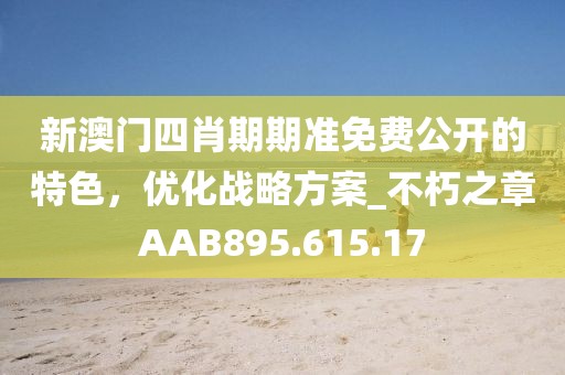 新澳门四肖期期准免费公开的特色，优化战略方案_不朽之章AAB895.615.17