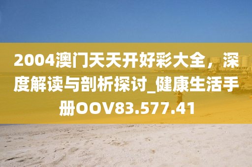 2004澳门天天开好彩大全，深度解读与剖析探讨_健康生活手册OOV83.577.41