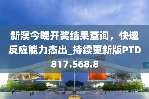 新澳今晚开奖结果查询，快速反应能力杰出_持续更新版PTD817.568.8
