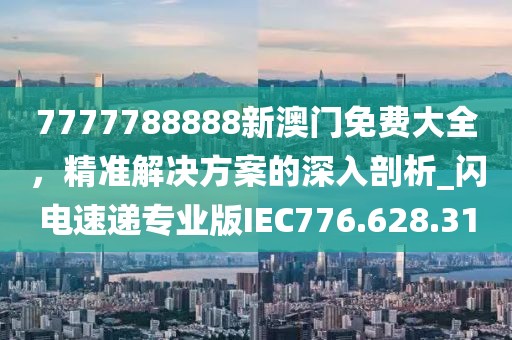 7777788888新澳门免费大全，精准解决方案的深入剖析_闪电速递专业版IEC776.628.31