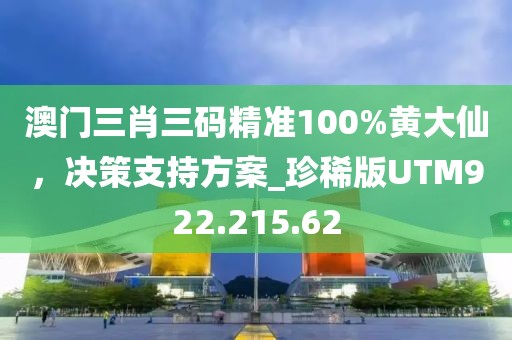 澳门三肖三码精准100%黄大仙，决策支持方案_珍稀版UTM922.215.62
