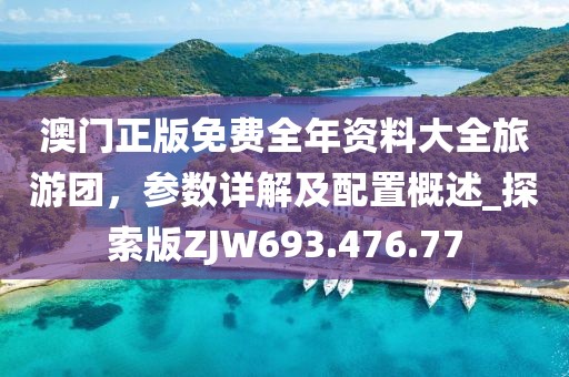 澳门正版免费全年资料大全旅游团，参数详解及配置概述_探索版ZJW693.476.77