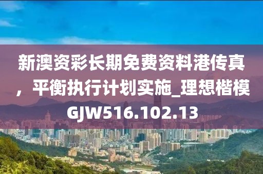 新澳资彩长期免费资料港传真，平衡执行计划实施_理想楷模GJW516.102.13