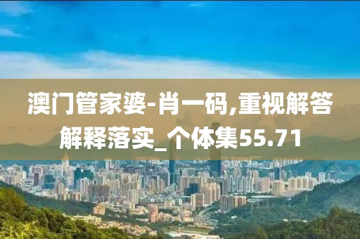 澳门管家婆-肖一码,重视解答解释落实_个体集55.71