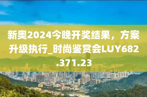 新奥2024今晚开奖结果，方案升级执行_时尚鉴赏会LUY682.371.23
