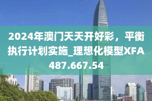 2024年澳门天天开好彩，平衡执行计划实施_理想化模型XFA487.667.54
