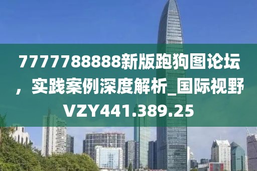 7777788888新版跑狗图论坛，实践案例深度解析_国际视野VZY441.389.25