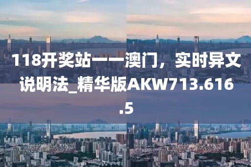 118开奖站一一澳门，实时异文说明法_精华版AKW713.616.5