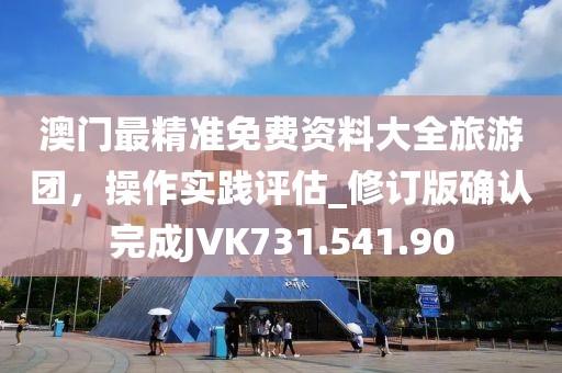 澳门最精准免费资料大全旅游团，操作实践评估_修订版确认完成JVK731.541.90