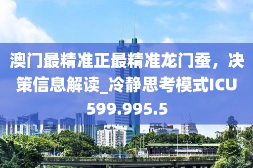 澳门最精准正最精准龙门蚕，决策信息解读_冷静思考模式ICU599.995.5