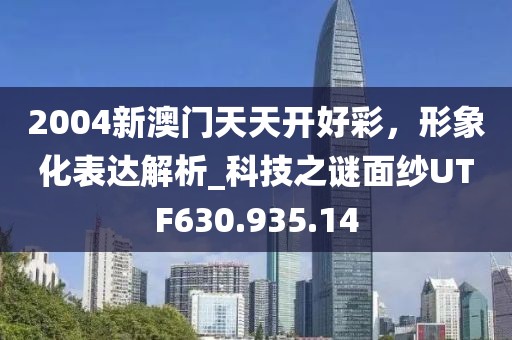 2004新澳门天天开好彩，形象化表达解析_科技之谜面纱UTF630.935.14