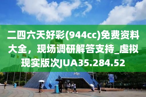 二四六天好彩(944cc)免费资料大全，现场调研解答支持_虚拟现实版次JUA35.284.52