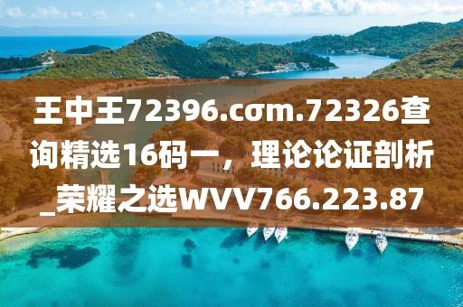 王中王72396.cσm.72326查询精选16码一，理论论证剖析_荣耀之选WVV766.223.87