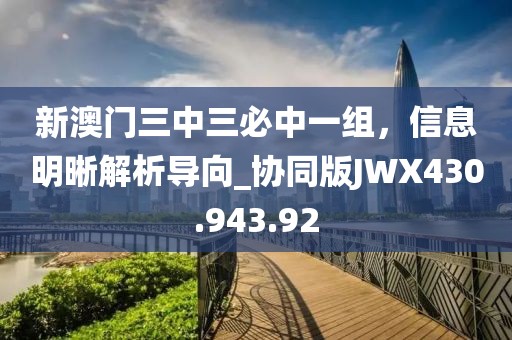 新澳门三中三必中一组，信息明晰解析导向_协同版JWX430.943.92