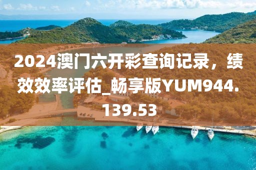 2024澳门六开彩查询记录，绩效效率评估_畅享版YUM944.139.53