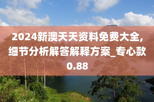 2024新澳天天资料免费大全,细节分析解答解释方案_专心款0.88