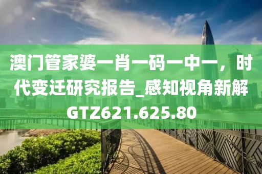 澳门管家婆一肖一码一中一，时代变迁研究报告_感知视角新解GTZ621.625.80