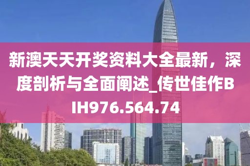 新澳天天开奖资料大全最新，深度剖析与全面阐述_传世佳作BIH976.564.74
