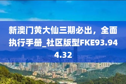 新澳门黄大仙三期必出，全面执行手册_社区版型FKE93.944.32