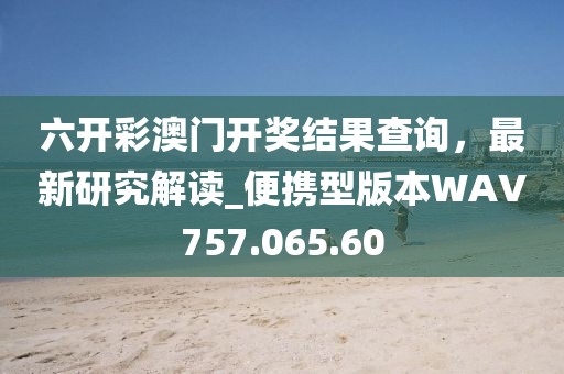 六开彩澳门开奖结果查询，最新研究解读_便携型版本WAV757.065.60