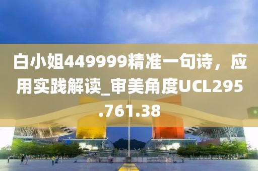 白小姐449999精准一句诗，应用实践解读_审美角度UCL295.761.38