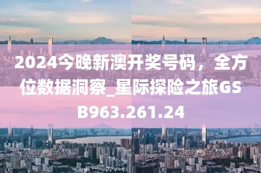2024今晚新澳开奖号码，全方位数据洞察_星际探险之旅GSB963.261.24