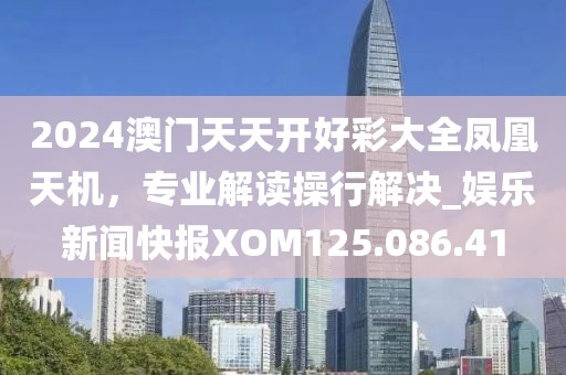 2024澳门天天开好彩大全凤凰天机，专业解读操行解决_娱乐新闻快报XOM125.086.41