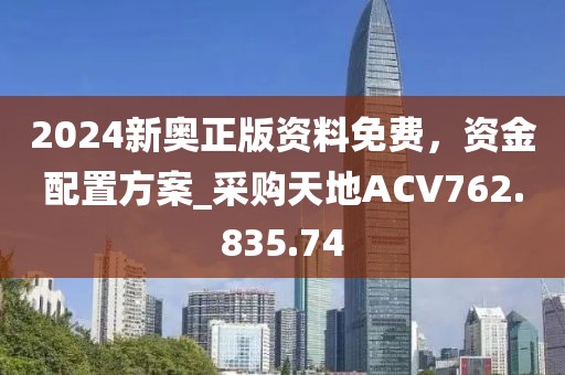 2024新奥正版资料免费，资金配置方案_采购天地ACV762.835.74