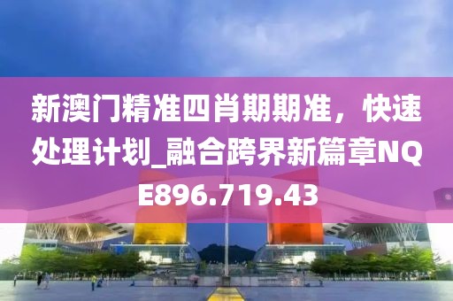 新澳门精准四肖期期准，快速处理计划_融合跨界新篇章NQE896.719.43
