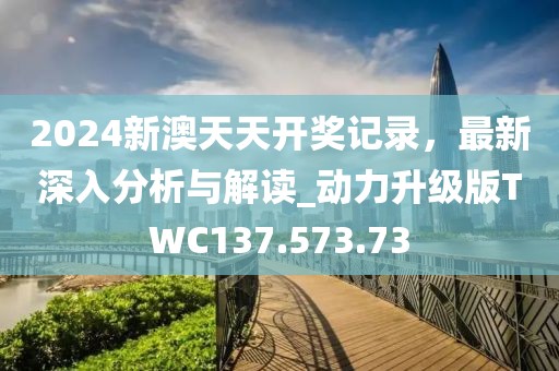 2024新澳天天开奖记录，最新深入分析与解读_动力升级版TWC137.573.73
