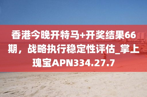 香港今晚开特马+开奖结果66期，战略执行稳定性评估_掌上瑰宝APN334.27.7