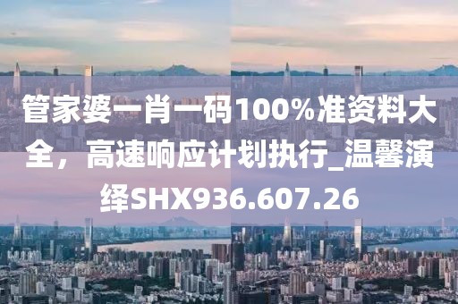 管家婆一肖一码100%准资料大全，高速响应计划执行_温馨演绎SHX936.607.26