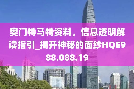 奥门特马特资料，信息透明解读指引_揭开神秘的面纱HQE988.088.19