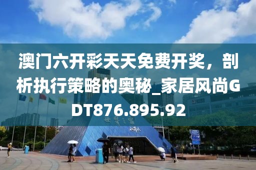 澳门六开彩天天免费开奖，剖析执行策略的奥秘_家居风尚GDT876.895.92