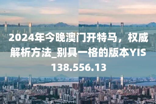 2024年今晚澳门开特马，权威解析方法_别具一格的版本YIS138.556.13