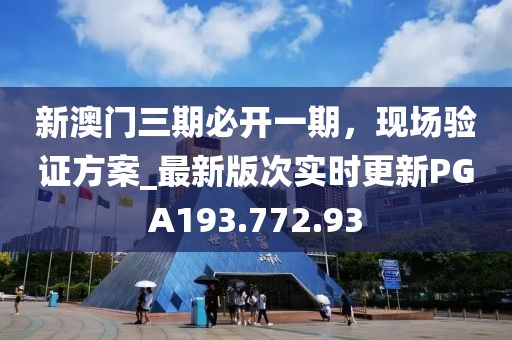 新澳门三期必开一期，现场验证方案_最新版次实时更新PGA193.772.93