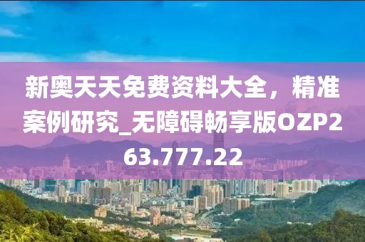 新奥天天免费资料大全，精准案例研究_无障碍畅享版OZP263.777.22