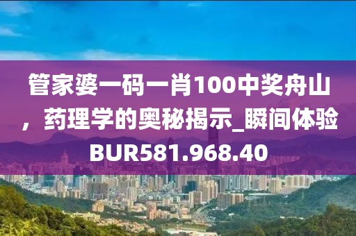 管家婆一码一肖100中奖舟山，药理学的奥秘揭示_瞬间体验BUR581.968.40