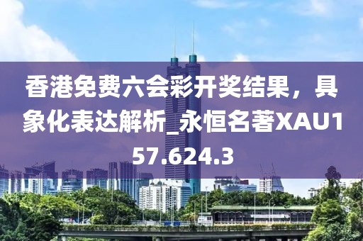 香港免费六会彩开奖结果，具象化表达解析_永恒名著XAU157.624.3