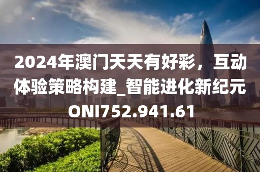 2024年澳门天天有好彩，互动体验策略构建_智能进化新纪元ONI752.941.61