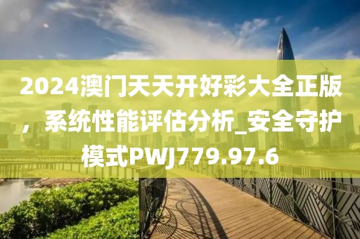 2024澳门天天开好彩大全正版，系统性能评估分析_安全守护模式PWJ779.97.6