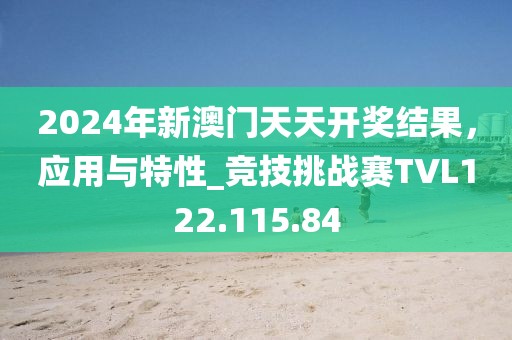 2024年新澳门天天开奖结果，应用与特性_竞技挑战赛TVL122.115.84